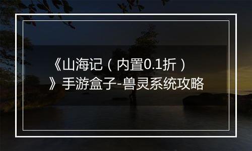 《山海记（内置0.1折）》手游盒子-兽灵系统攻略