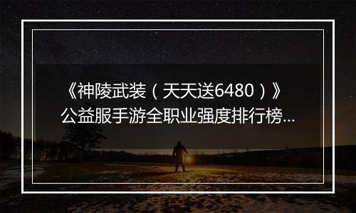 《神陵武装（天天送6480）》公益服手游全职业强度排行榜（当前版本）
