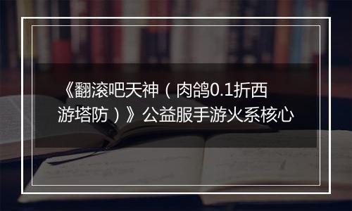《翻滚吧天神（肉鸽0.1折西游塔防）》公益服手游火系核心