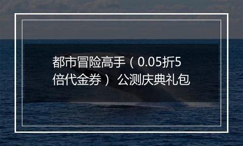 都市冒险高手（0.05折5倍代金券） 公测庆典礼包