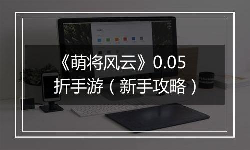 《萌将风云》0.05折手游（新手攻略）