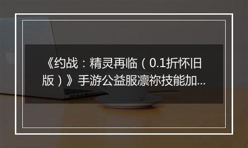 《约战：精灵再临（0.1折怀旧版）》手游公益服凛祢技能加点