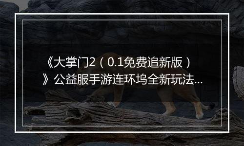 《大掌门2（0.1免费追新版）》公益服手游连环坞全新玩法上线