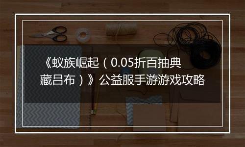 《蚁族崛起（0.05折百抽典藏吕布）》公益服手游游戏攻略