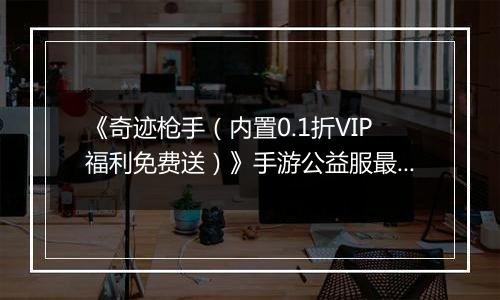 《奇迹枪手（内置0.1折VIP福利免费送）》手游公益服最强职业推荐