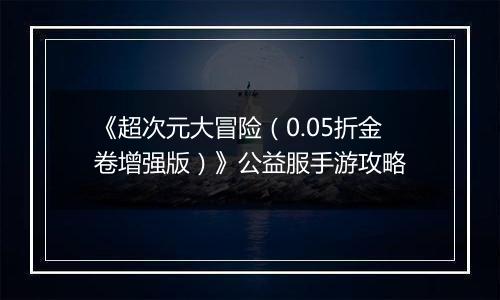 《超次元大冒险（0.05折金卷增强版）》公益服手游攻略