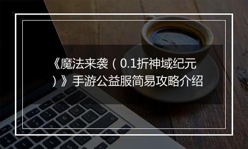 《魔法来袭（0.1折神域纪元）》手游公益服简易攻略介绍