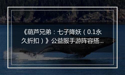 《葫芦兄弟：七子降妖（0.1永久折扣）》公益服手游阵容搭配攻略