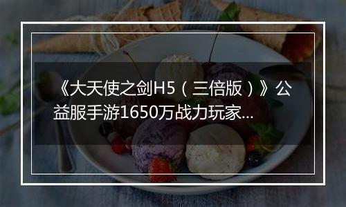 《大天使之剑H5（三倍版）》公益服手游1650万战力玩家的资源分配攻略