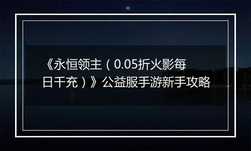《永恒领主（0.05折火影每日千充）》公益服手游新手攻略