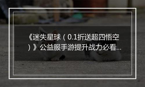 《迷失星球（0.1折送超四悟空）》公益服手游提升战力必看   PVP阵容选择攻略