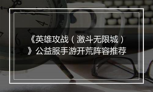 《英雄攻战（激斗无限城）》公益服手游开荒阵容推荐