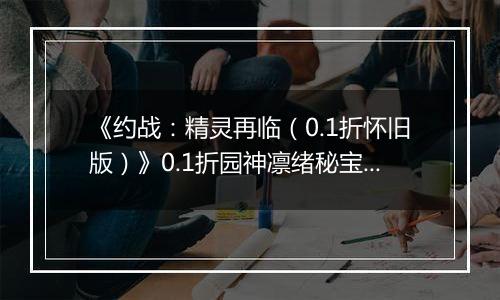 《约战：精灵再临（0.1折怀旧版）》0.1折园神凛绪秘宝攻略（辅助向）
