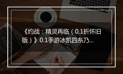 《约战：精灵再临（0.1折怀旧版）》0.1手游冰凯四糸乃-技能加点与被动篇