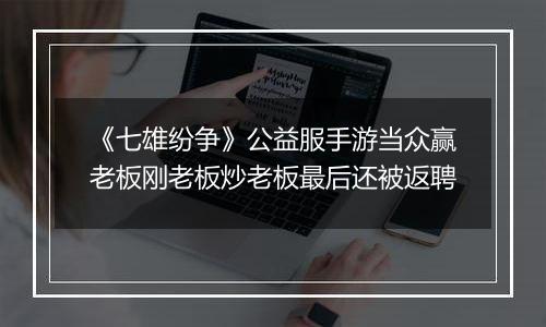《七雄纷争》公益服手游当众赢老板刚老板炒老板最后还被返聘