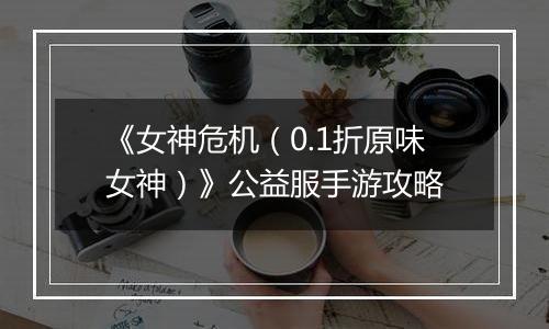 《女神危机（0.1折原味女神）》公益服手游攻略