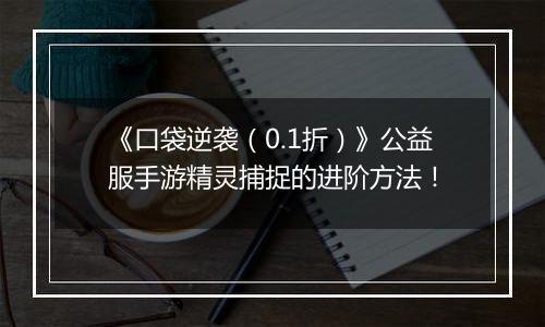 《口袋逆袭（0.1折）》公益服手游精灵捕捉的进阶方法！