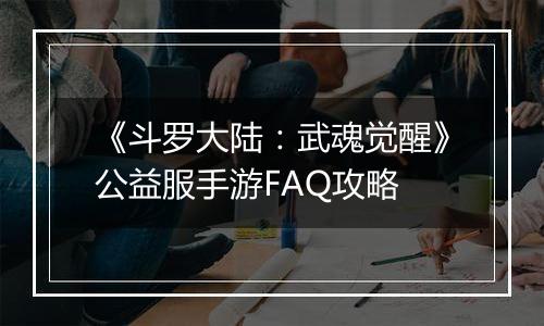 《斗罗大陆：武魂觉醒》公益服手游FAQ攻略