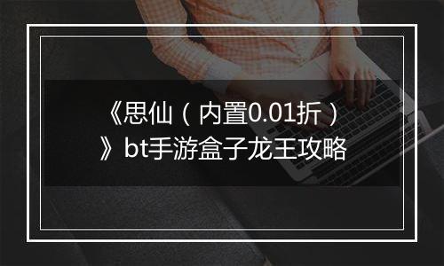 《思仙（内置0.01折）》bt手游盒子龙王攻略