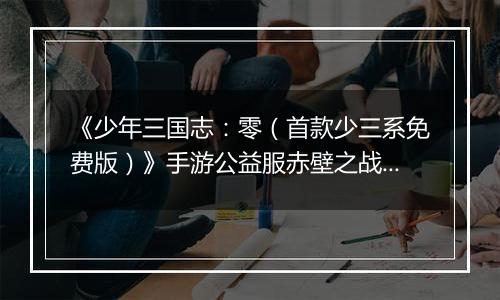 《少年三国志：零（首款少三系免费版）》手游公益服赤壁之战攻略