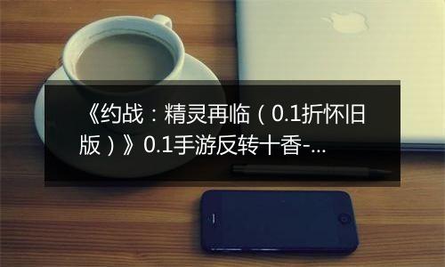 《约战：精灵再临（0.1折怀旧版）》0.1手游反转十香-技能篇