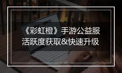 《彩虹橙》手游公益服活跃度获取&快速升级