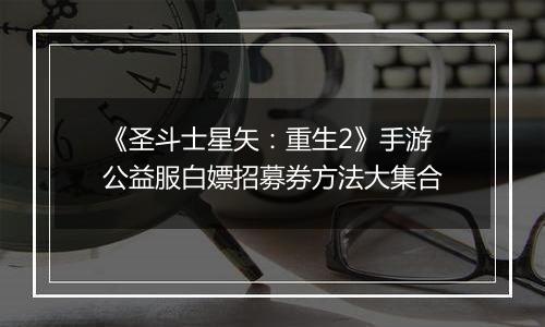 《圣斗士星矢：重生2》手游公益服白嫖招募券方法大集合