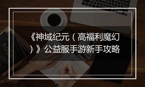 《神域纪元（高福利魔幻）》公益服手游新手攻略