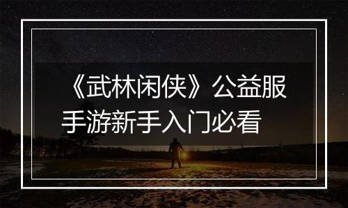 《武林闲侠》公益服手游新手入门必看