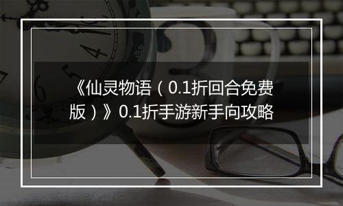 《仙灵物语（0.1折回合免费版）》0.1折手游新手向攻略