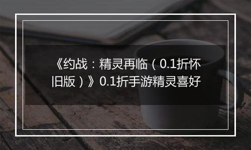 《约战：精灵再临（0.1折怀旧版）》0.1折手游精灵喜好