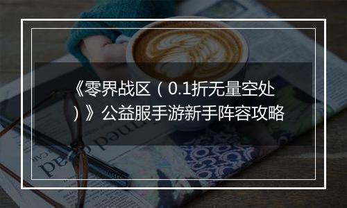 《零界战区（0.1折无量空处）》公益服手游新手阵容攻略