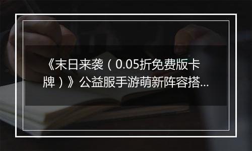 《末日来袭（0.05折免费版卡牌）》公益服手游萌新阵容搭配思路