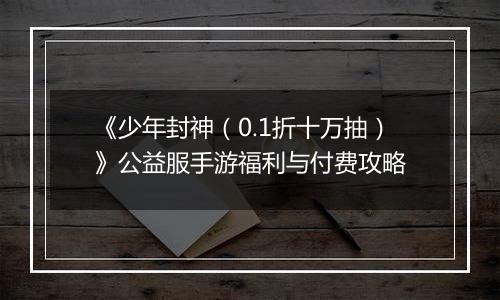 《少年封神（0.1折十万抽）》公益服手游福利与付费攻略