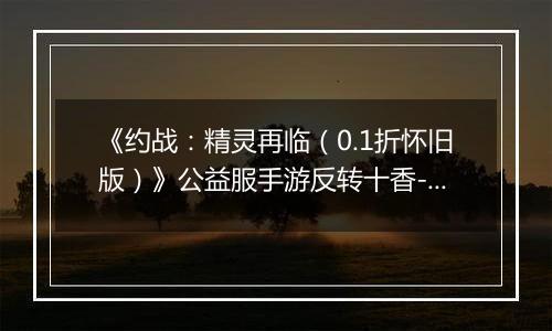 《约战：精灵再临（0.1折怀旧版）》公益服手游反转十香-信物秘宝篇
