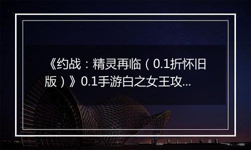 《约战：精灵再临（0.1折怀旧版）》0.1手游白之女王攻略-秘宝篇