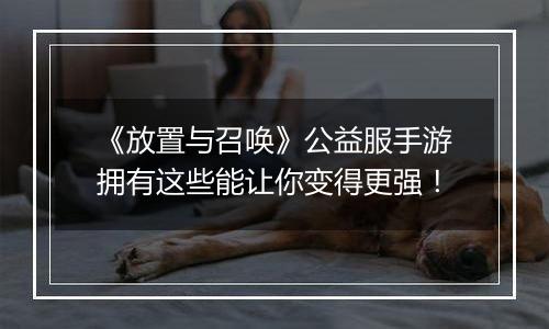 《放置与召唤》公益服手游拥有这些能让你变得更强！