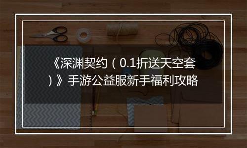 《深渊契约（0.1折送天空套) 》手游公益服新手福利攻略