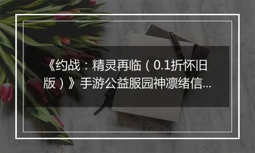 《约战：精灵再临（0.1折怀旧版）》手游公益服园神凛绪信物推荐攻略