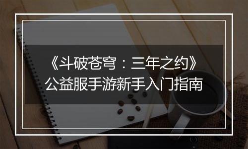 《斗破苍穹：三年之约》公益服手游新手入门指南