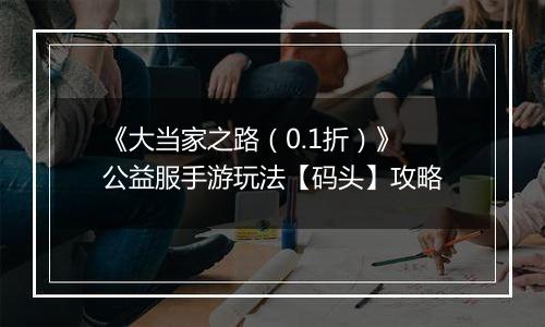 《大当家之路（0.1折）》公益服手游玩法【码头】攻略