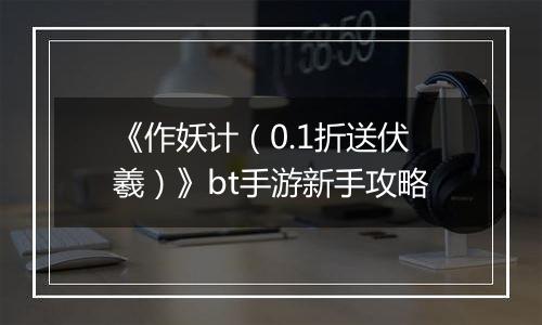 《作妖计（0.1折送伏羲）》bt手游新手攻略