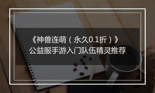 《神兽连萌（永久0.1折）》公益服手游入门队伍精灵推荐