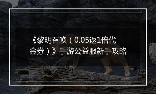 《黎明召唤（0.05返1倍代金券）》手游公益服新手攻略