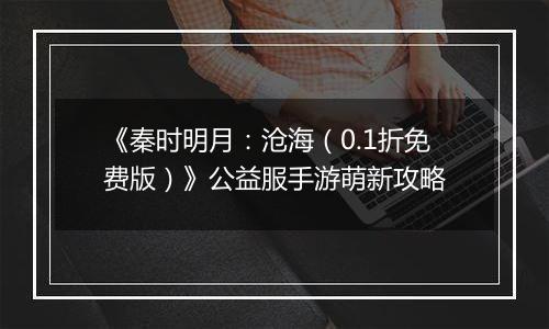 《秦时明月：沧海（0.1折免费版）》公益服手游萌新攻略