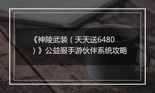 《神陵武装（天天送6480）》公益服手游伙伴系统攻略
