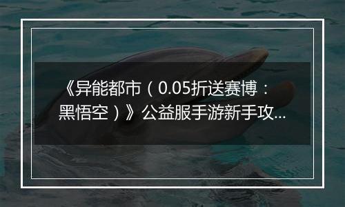 《异能都市（0.05折送赛博：黑悟空）》公益服手游新手攻略