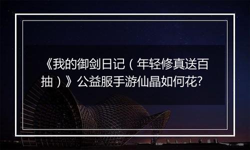 《我的御剑日记（年轻修真送百抽）》公益服手游仙晶如何花?
