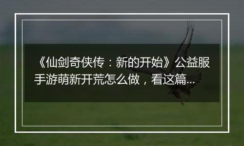 《仙剑奇侠传：新的开始》公益服手游萌新开荒怎么做，看这篇就够了！