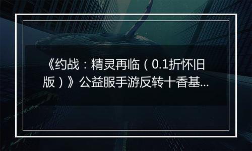 《约战：精灵再临（0.1折怀旧版）》公益服手游反转十香基础介绍篇